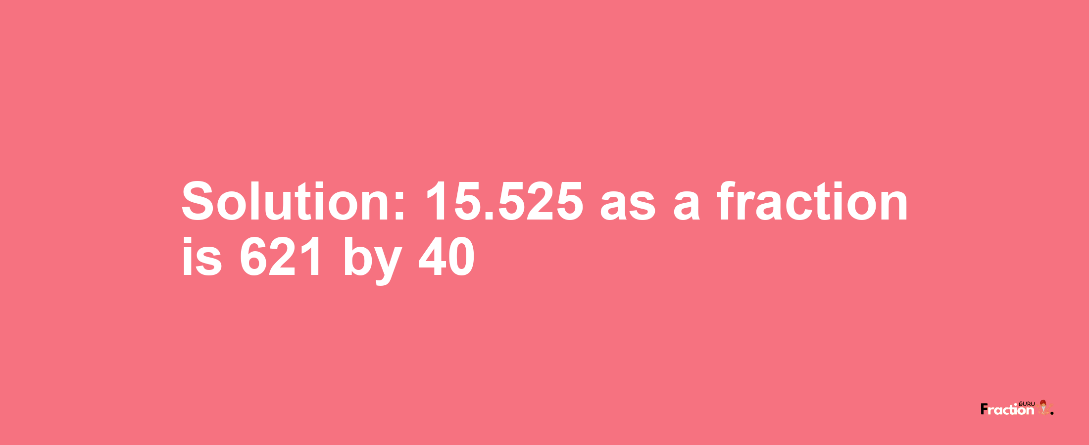 Solution:15.525 as a fraction is 621/40